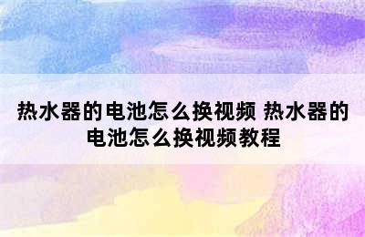 热水器的电池怎么换视频 热水器的电池怎么换视频教程